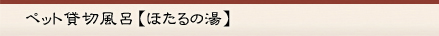 ペット貸切風呂ほたるの湯