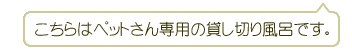 こちらはペットさん専用の貸し切り風呂です。