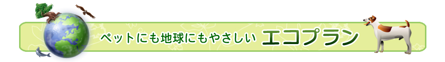 ペットにも地球にもやさしいエコプラン